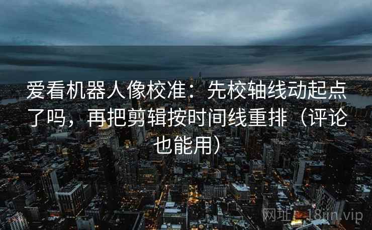 爱看机器人像校准:先校轴线动起点了吗,再把剪辑按时间线重排(评论也能用) 第2张 爱看机器人像校准:先校轴线动起点了吗,再把剪辑按时间线重排(评论也能用) 第2张