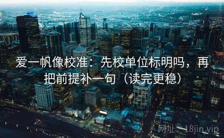 爱一帆像校准:先校单位标明吗,再把前提补一句(读完更稳)