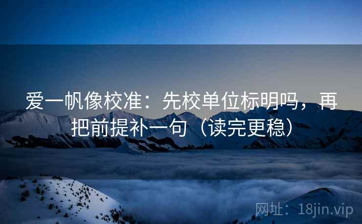爱一帆像校准:先校单位标明吗,再把前提补一句(读完更稳) 第2张 爱一帆像校准:先校单位标明吗,再把前提补一句(读完更稳) 第2张