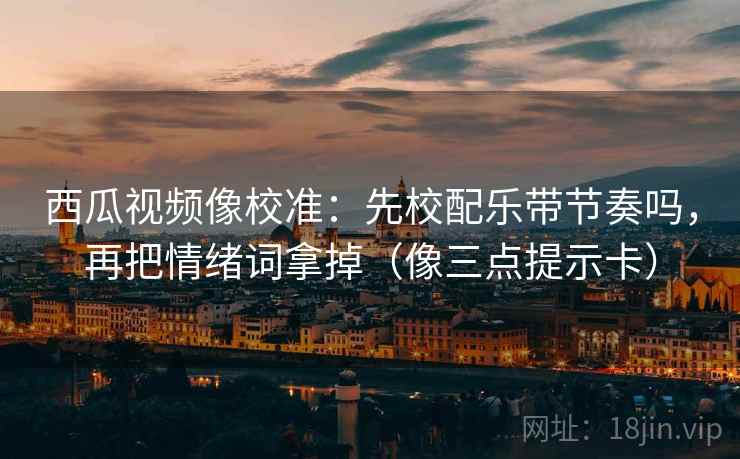 西瓜视频像校准:先校配乐带节奏吗,再把情绪词拿掉(像三点提示卡)