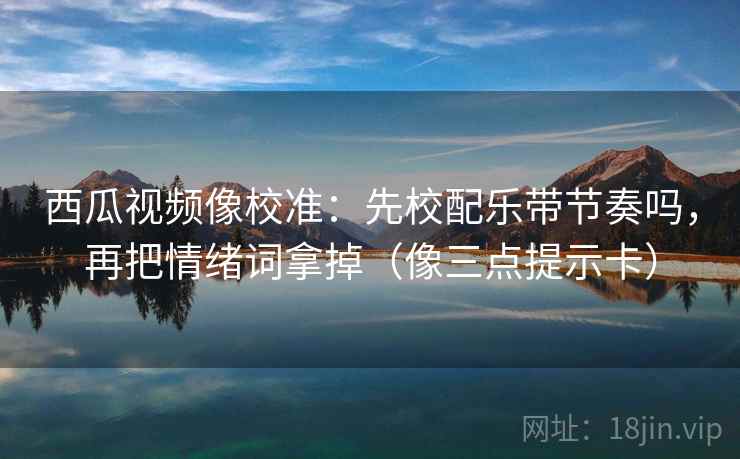 西瓜视频像校准:先校配乐带节奏吗,再把情绪词拿掉(像三点提示卡) 第2张 西瓜视频像校准:先校配乐带节奏吗,再把情绪词拿掉(像三点提示卡) 第2张