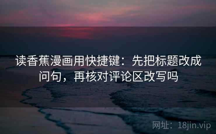 读香蕉漫画用快捷键:先把标题改成问句,再核对评论区改写吗