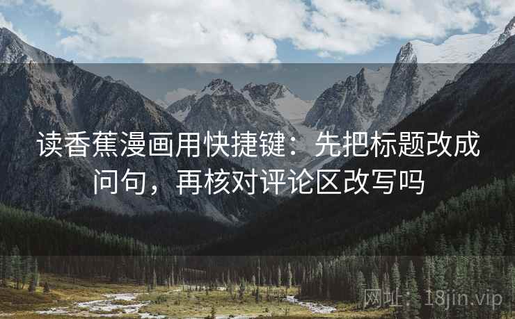 读香蕉漫画用快捷键:先把标题改成问句,再核对评论区改写吗 第2张 读香蕉漫画用快捷键:先把标题改成问句,再核对评论区改写吗 第2张