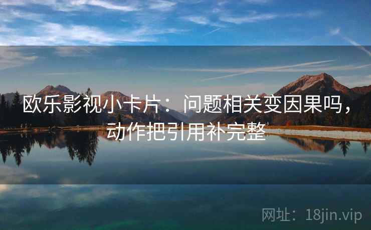 欧乐影视小卡片:问题相关变因果吗,动作把引用补完整 第2张 欧乐影视小卡片:问题相关变因果吗,动作把引用补完整 第2张