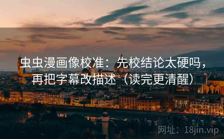 虫虫漫画像校准:先校结论太硬吗,再把字幕改描述(读完更清醒) 第2张 虫虫漫画像校准:先校结论太硬吗,再把字幕改描述(读完更清醒) 第2张