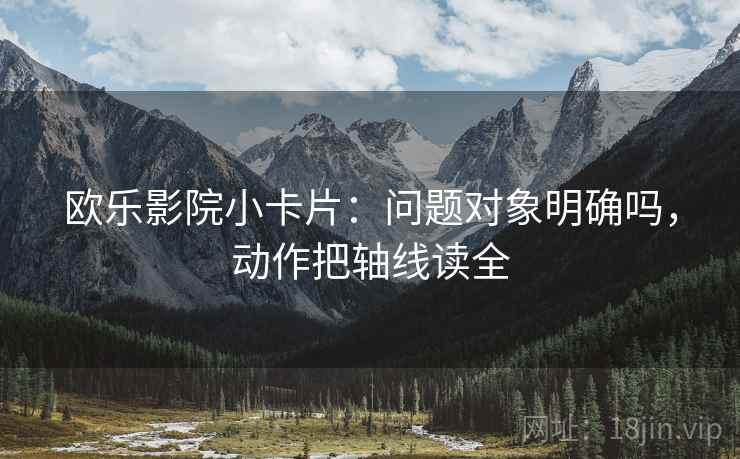 欧乐影院小卡片:问题对象明确吗,动作把轴线读全