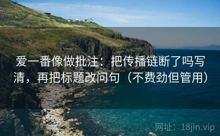 爱一番像做批注:把传播链断了吗写清,再把标题改问句(不费劲但管用) 第2张 爱一番像做批注:把传播链断了吗写清,再把标题改问句(不费劲但管用) 第2张