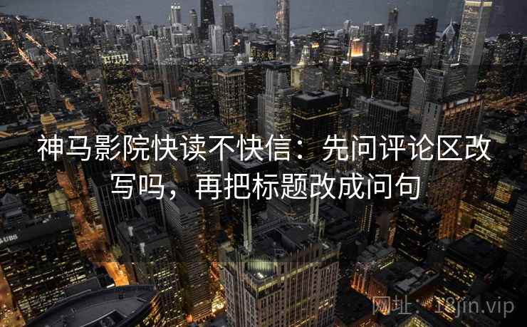 神马影院快读不快信:先问评论区改写吗,再把标题改成问句 第2张 神马影院快读不快信:先问评论区改写吗,再把标题改成问句 第2张