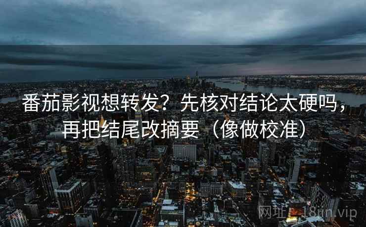 番茄影视想转发?先核对结论太硬吗,再把结尾改摘要(像做校准)