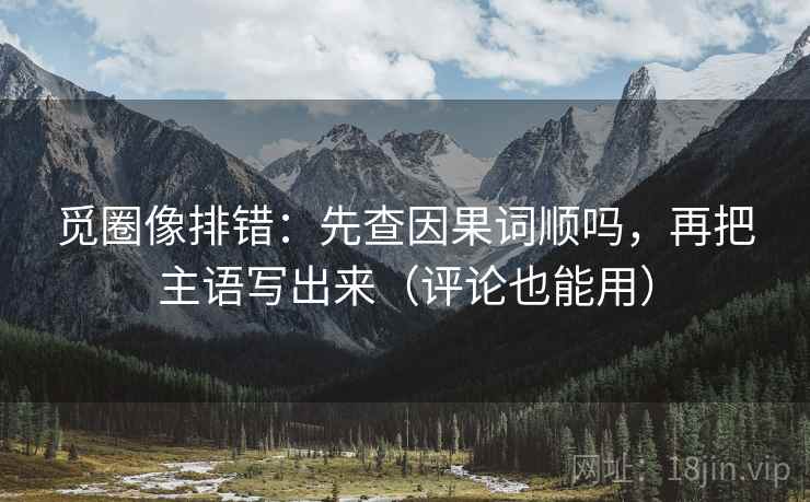 觅圈像排错:先查因果词顺吗,再把主语写出来(评论也能用) 第2张 觅圈像排错:先查因果词顺吗,再把主语写出来(评论也能用) 第2张