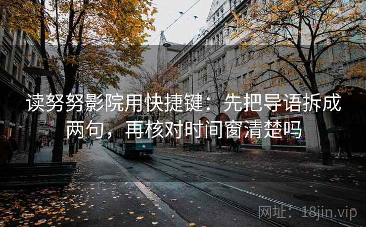 读努努影院用快捷键:先把导语拆成两句,再核对时间窗清楚吗 第2张 读努努影院用快捷键:先把导语拆成两句,再核对时间窗清楚吗 第2张
