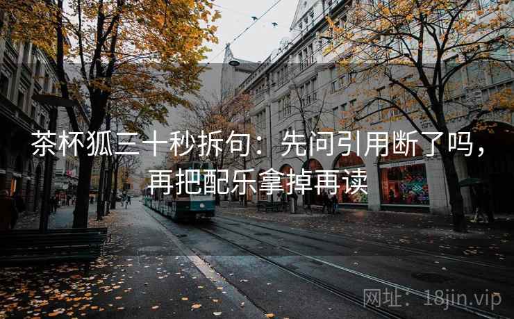 茶杯狐三十秒拆句:先问引用断了吗,再把配乐拿掉再读 第2张 茶杯狐三十秒拆句:先问引用断了吗,再把配乐拿掉再读 第2张