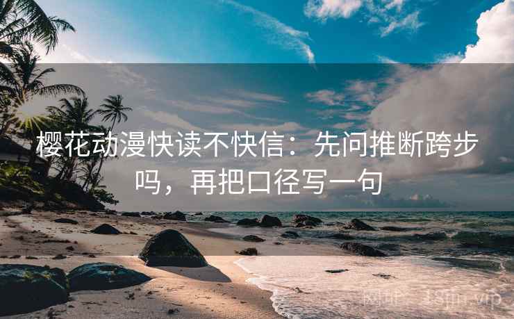 樱花动漫快读不快信:先问推断跨步吗,再把口径写一句