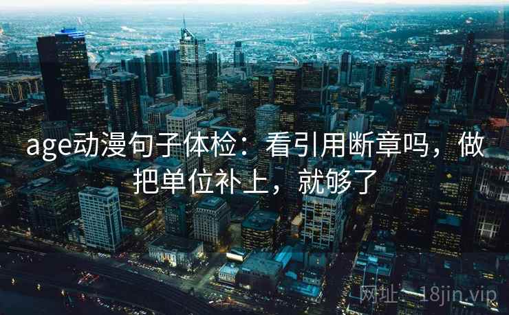 age动漫句子体检:看引用断章吗,做把单位补上,就够了 第2张 age动漫句子体检:看引用断章吗,做把单位补上,就够了 第2张