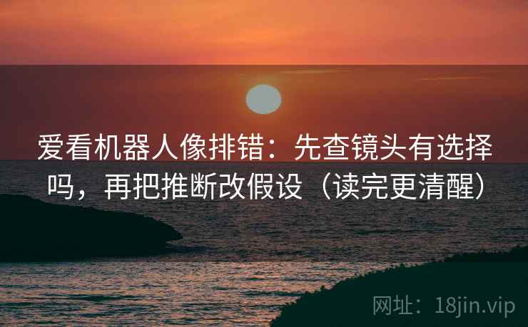 爱看机器人像排错:先查镜头有选择吗,再把推断改假设(读完更清醒) 第2张 爱看机器人像排错:先查镜头有选择吗,再把推断改假设(读完更清醒) 第2张
