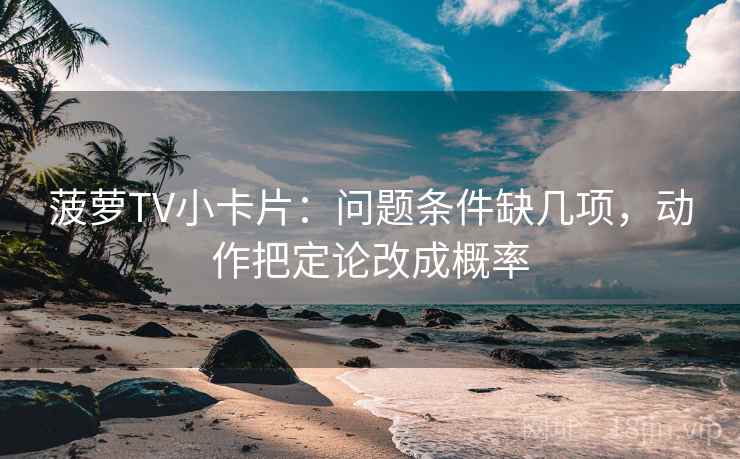 菠萝TV小卡片:问题条件缺几项,动作把定论改成概率