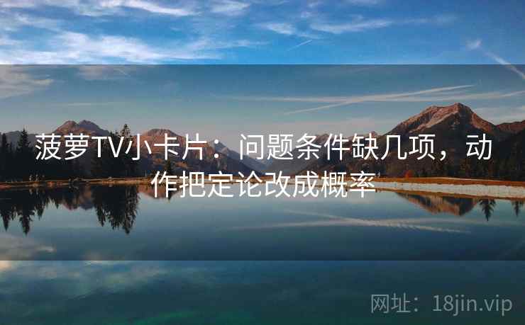 菠萝TV小卡片：问题条件缺几项，动作把定论改成概率  第2张