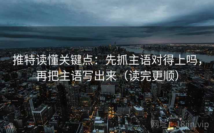 推特读懂关键点:先抓主语对得上吗,再把主语写出来(读完更顺)