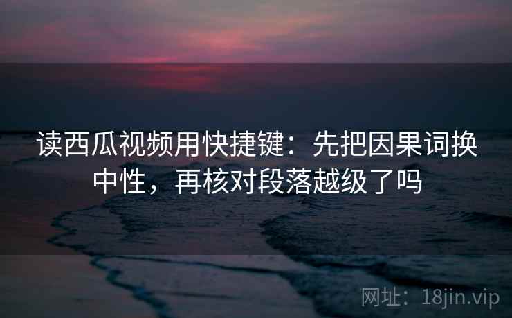 读西瓜视频用快捷键:先把因果词换中性,再核对段落越级了吗 第2张 读西瓜视频用快捷键:先把因果词换中性,再核对段落越级了吗 第2张