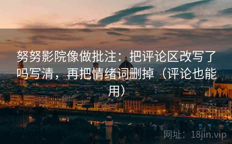 努努影院像做批注：把评论区改写了吗写清，再把情绪词删掉（评论也能用）