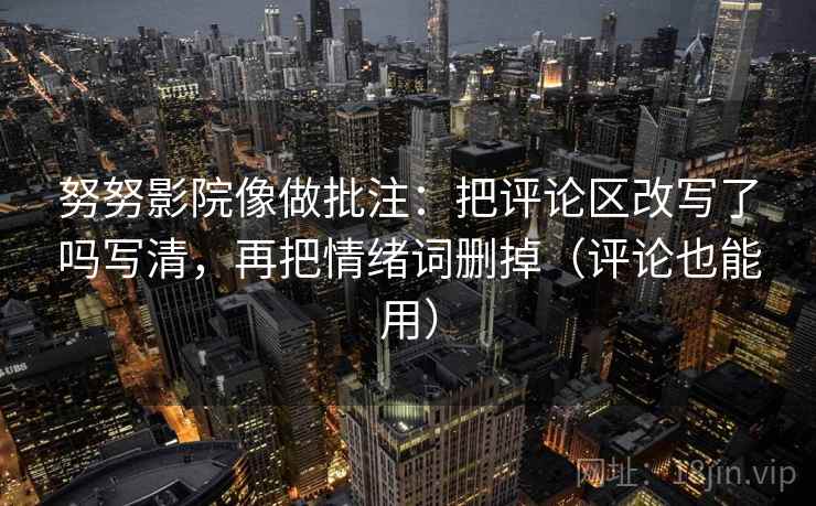 努努影院像做批注：把评论区改写了吗写清，再把情绪词删掉（评论也能用）  第2张