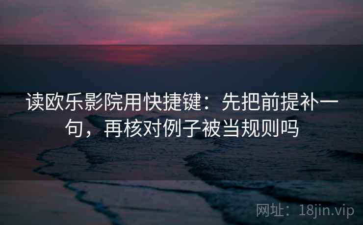 读欧乐影院用快捷键：先把前提补一句，再核对例子被当规则吗