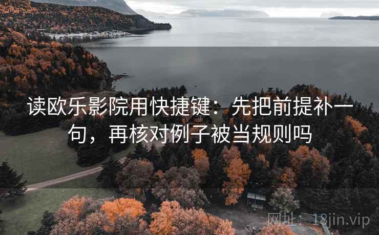 读欧乐影院用快捷键:先把前提补一句,再核对例子被当规则吗 第2张 读欧乐影院用快捷键:先把前提补一句,再核对例子被当规则吗 第2张