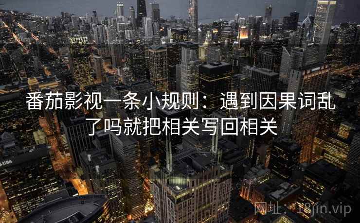 番茄影视一条小规则：遇到因果词乱了吗就把相关写回相关