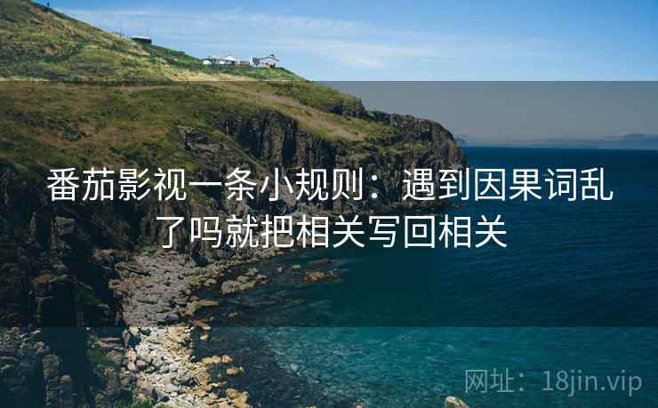 番茄影视一条小规则:遇到因果词乱了吗就把相关写回相关 第2张 番茄影视一条小规则:遇到因果词乱了吗就把相关写回相关 第2张