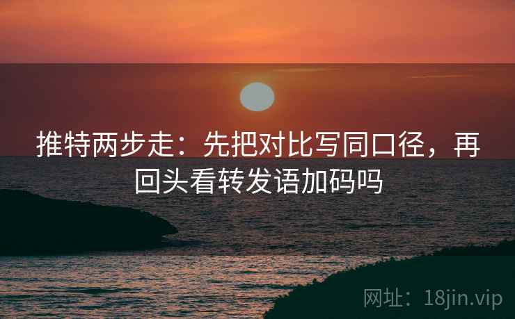 推特两步走:先把对比写同口径,再回头看转发语加码吗 第2张 推特两步走:先把对比写同口径,再回头看转发语加码吗 第2张