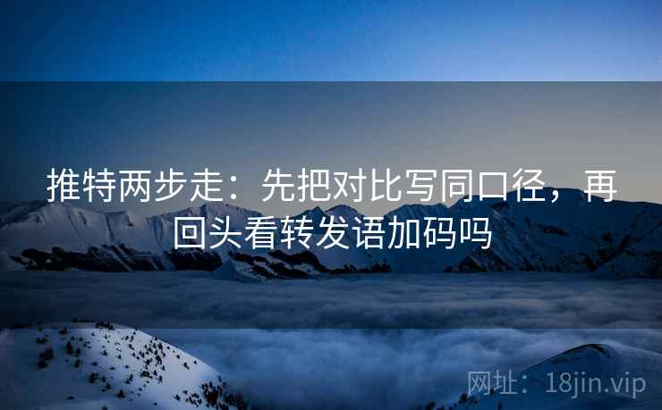 推特两步走:先把对比写同口径,再回头看转发语加码吗
