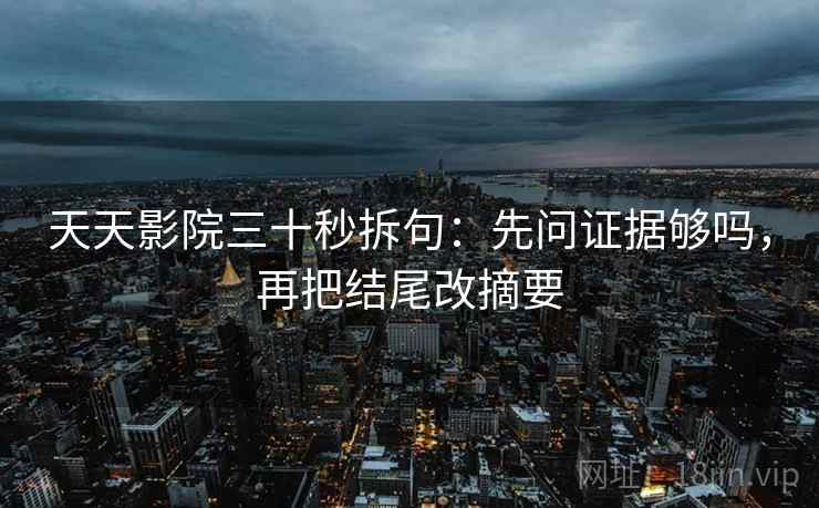 天天影院三十秒拆句:先问证据够吗,再把结尾改摘要 第2张 天天影院三十秒拆句:先问证据够吗,再把结尾改摘要 第2张