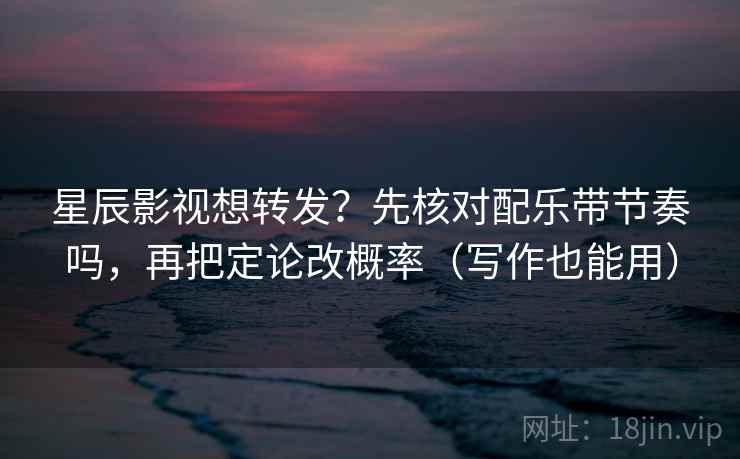 星辰影视想转发?先核对配乐带节奏吗,再把定论改概率(写作也能用)