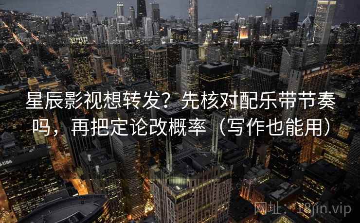 星辰影视想转发?先核对配乐带节奏吗,再把定论改概率(写作也能用) 第2张 星辰影视想转发?先核对配乐带节奏吗,再把定论改概率(写作也能用) 第2张