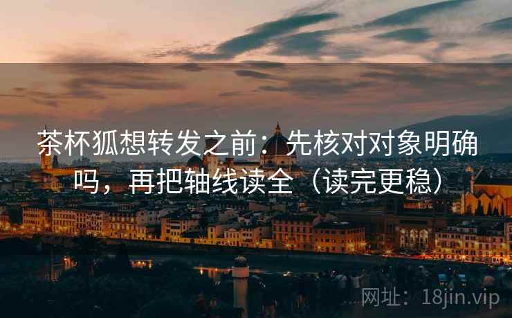 茶杯狐想转发之前:先核对对象明确吗,再把轴线读全(读完更稳)