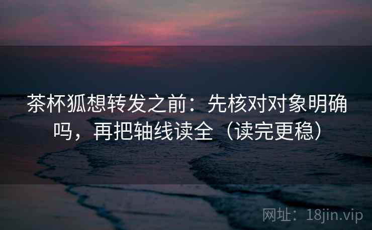 茶杯狐想转发之前:先核对对象明确吗,再把轴线读全(读完更稳) 第2张 茶杯狐想转发之前:先核对对象明确吗,再把轴线读全(读完更稳) 第2张