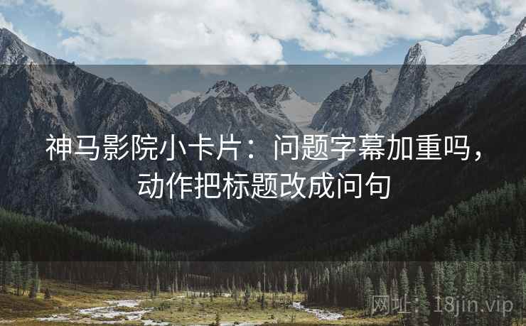神马影院小卡片:问题字幕加重吗,动作把标题改成问句