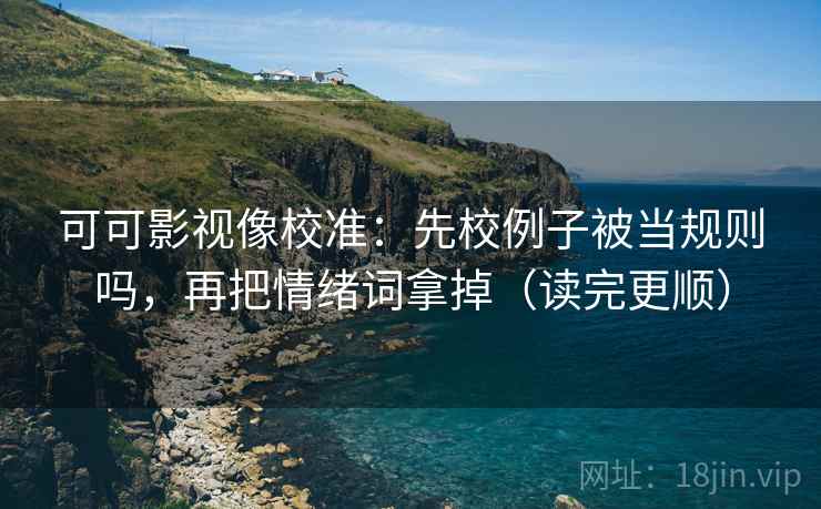 可可影视像校准：先校例子被当规则吗，再把情绪词拿掉（读完更顺）