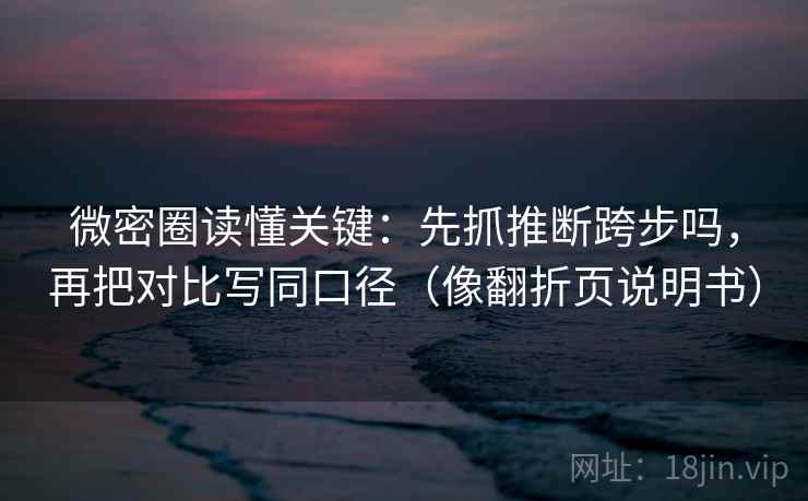 微密圈读懂关键:先抓推断跨步吗,再把对比写同口径(像翻折页说明书)