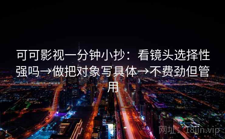 可可影视一分钟小抄:看镜头选择性强吗→做把对象写具体→不费劲但管用
