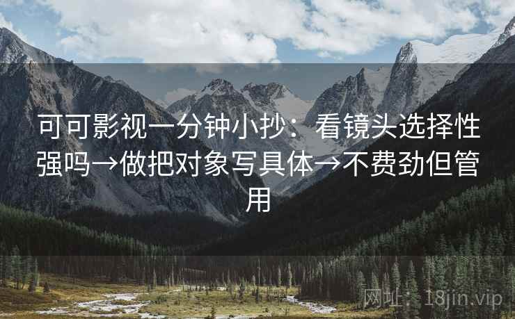 可可影视一分钟小抄:看镜头选择性强吗→做把对象写具体→不费劲但管用 第2张 可可影视一分钟小抄:看镜头选择性强吗→做把对象写具体→不费劲但管用 第2张