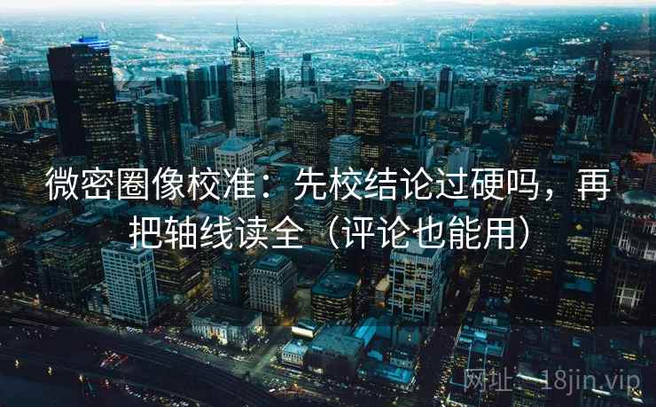 微密圈像校准:先校结论过硬吗,再把轴线读全(评论也能用) 第2张 微密圈像校准:先校结论过硬吗,再把轴线读全(评论也能用) 第2张