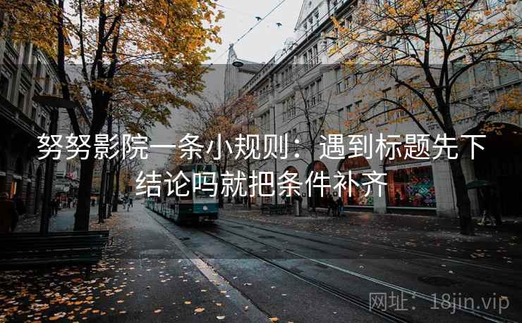 努努影院一条小规则:遇到标题先下结论吗就把条件补齐 第2张 努努影院一条小规则:遇到标题先下结论吗就把条件补齐 第2张