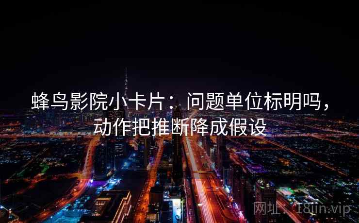 蜂鸟影院小卡片:问题单位标明吗,动作把推断降成假设