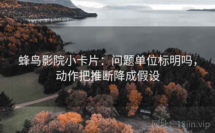 蜂鸟影院小卡片:问题单位标明吗,动作把推断降成假设 第2张 蜂鸟影院小卡片:问题单位标明吗,动作把推断降成假设 第2张