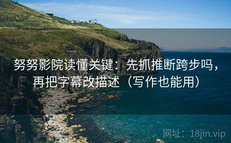 努努影院读懂关键:先抓推断跨步吗,再把字幕改描述(写作也能用) 第2张 努努影院读懂关键:先抓推断跨步吗,再把字幕改描述(写作也能用) 第2张