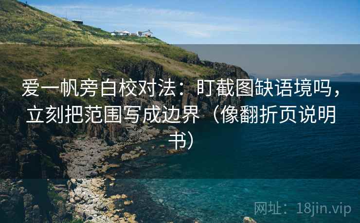 爱一帆旁白校对法:盯截图缺语境吗,立刻把范围写成边界(像翻折页说明书) 第2张 爱一帆旁白校对法:盯截图缺语境吗,立刻把范围写成边界(像翻折页说明书) 第2张