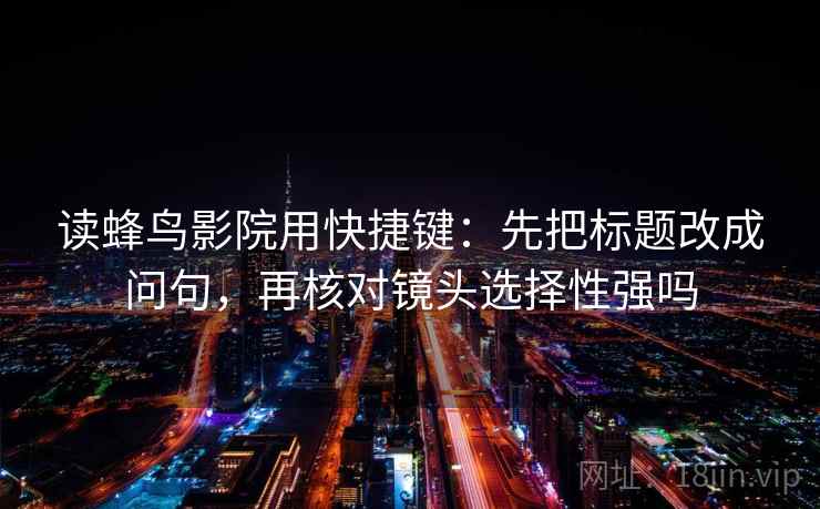读蜂鸟影院用快捷键：先把标题改成问句，再核对镜头选择性强吗