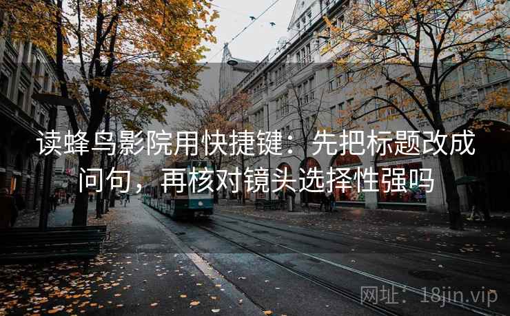 读蜂鸟影院用快捷键:先把标题改成问句,再核对镜头选择性强吗 第2张 读蜂鸟影院用快捷键:先把标题改成问句,再核对镜头选择性强吗 第2张
