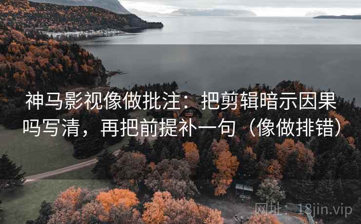 神马影视像做批注:把剪辑暗示因果吗写清,再把前提补一句(像做排错) 第2张 神马影视像做批注:把剪辑暗示因果吗写清,再把前提补一句(像做排错) 第2张